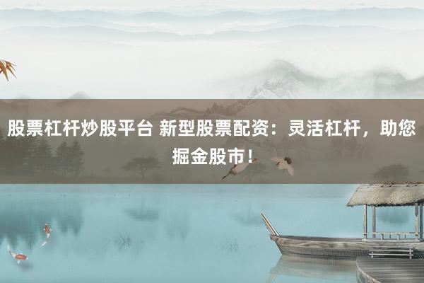 股票杠杆炒股平台 新型股票配资：灵活杠杆，助您掘金股市！