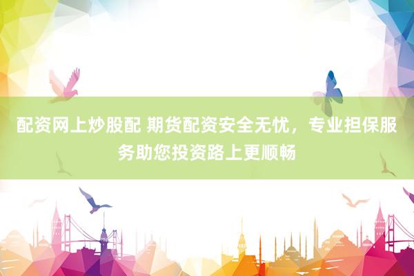 配资网上炒股配 期货配资安全无忧，专业担保服务助您投资路上更顺畅