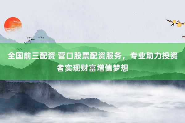 全国前三配资 营口股票配资服务，专业助力投资者实现财富增值梦想