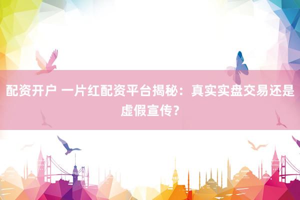 配资开户 一片红配资平台揭秘：真实实盘交易还是虚假宣传？