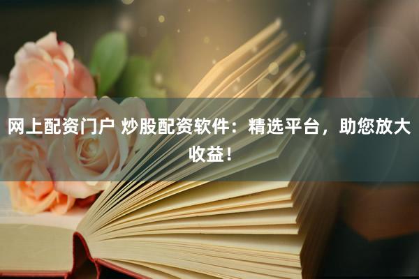 网上配资门户 炒股配资软件：精选平台，助您放大收益！