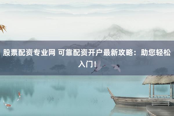 股票配资专业网 可靠配资开户最新攻略：助您轻松入门！