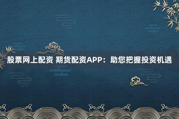 股票网上配资 期货配资APP：助您把握投资机遇