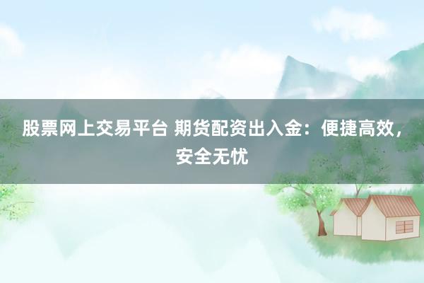 股票网上交易平台 期货配资出入金：便捷高效，安全无忧