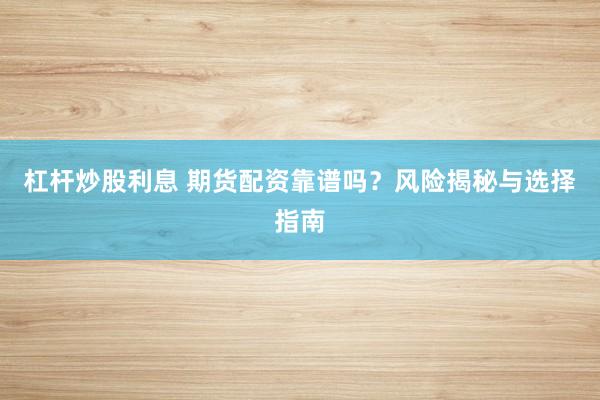 杠杆炒股利息 期货配资靠谱吗？风险揭秘与选择指南