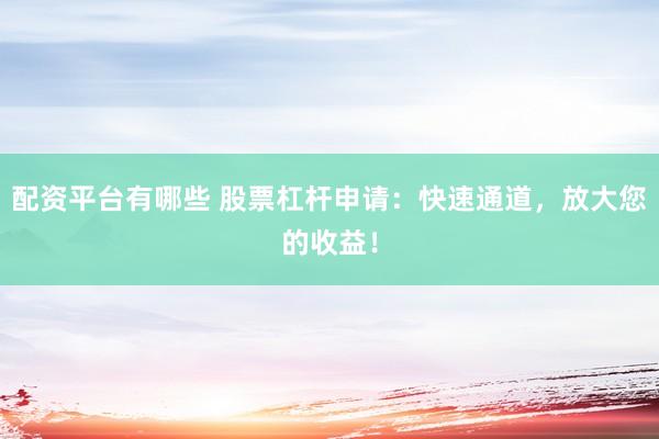 配资平台有哪些 股票杠杆申请：快速通道，放大您的收益！