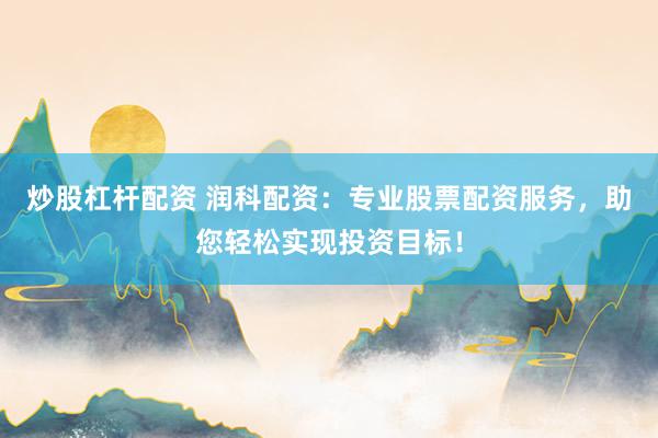 炒股杠杆配资 润科配资：专业股票配资服务，助您轻松实现投资目标！