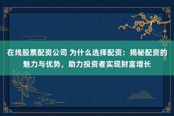 在线股票配资公司 为什么选择配资：揭秘配资的魅力与优势，助力投资者实现财富增长