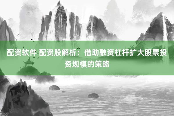 配资软件 配资股解析：借助融资杠杆扩大股票投资规模的策略