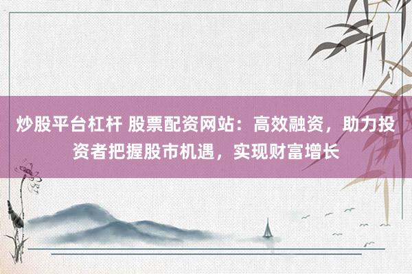 炒股平台杠杆 股票配资网站：高效融资，助力投资者把握股市机遇，实现财富增长