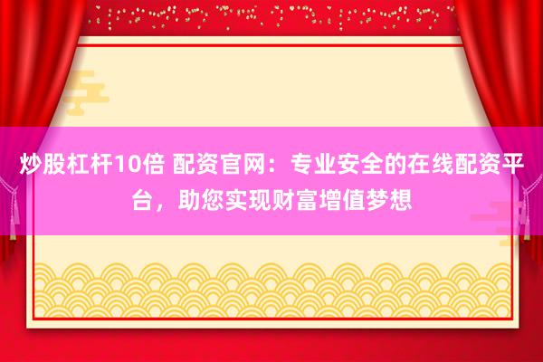 炒股杠杆10倍 配资官网：专业安全的在线配资平台，助您实现财富增值梦想