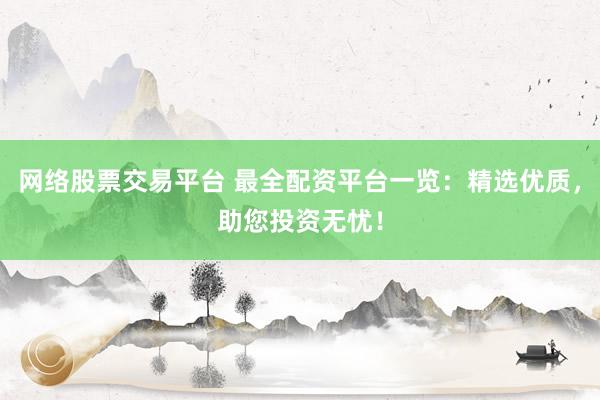 网络股票交易平台 最全配资平台一览：精选优质，助您投资无忧！