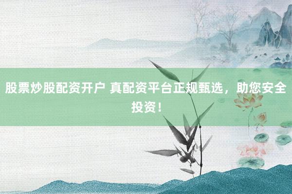 股票炒股配资开户 真配资平台正规甄选，助您安全投资！