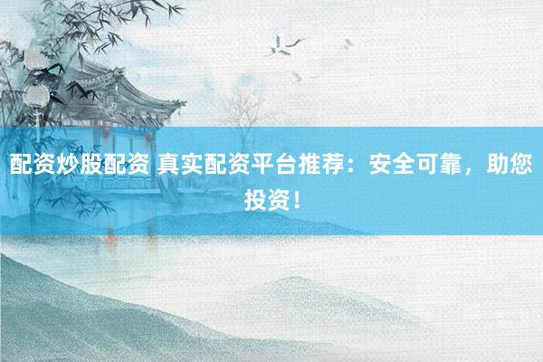 配资炒股配资 真实配资平台推荐：安全可靠，助您投资！