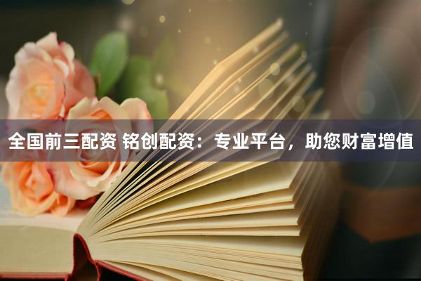 全国前三配资 铭创配资：专业平台，助您财富增值