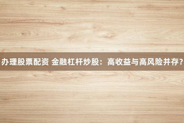 办理股票配资 金融杠杆炒股：高收益与高风险并存？