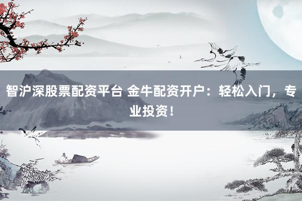 智沪深股票配资平台 金牛配资开户：轻松入门，专业投资！