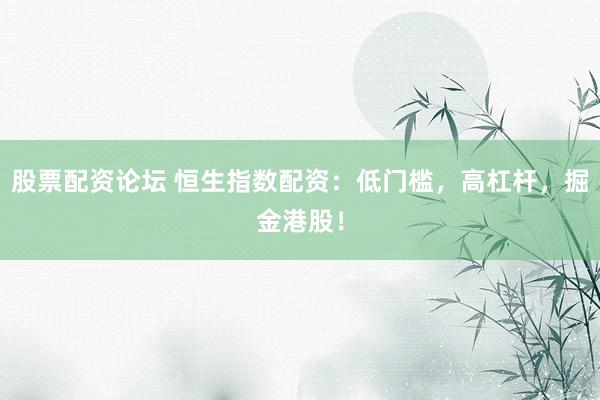 股票配资论坛 恒生指数配资：低门槛，高杠杆，掘金港股！