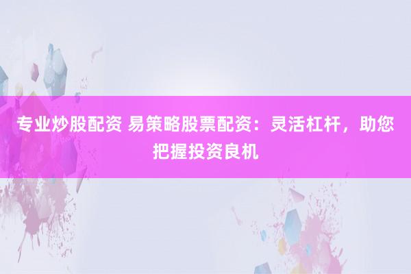 专业炒股配资 易策略股票配资：灵活杠杆，助您把握投资良机
