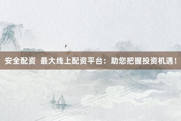 安全配资  最大线上配资平台：助您把握投资机遇！