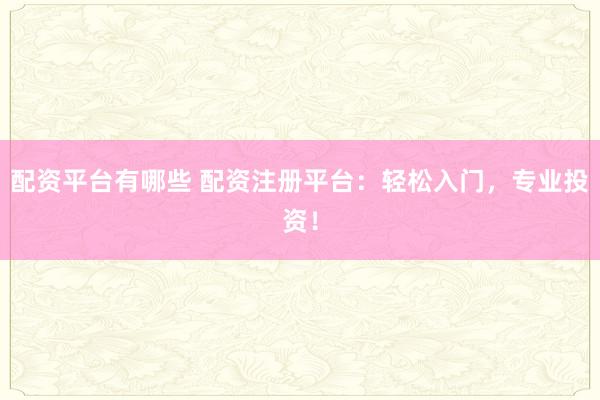 配资平台有哪些 配资注册平台：轻松入门，专业投资！