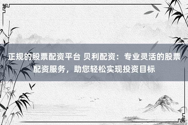 正规的股票配资平台 贝利配资：专业灵活的股票配资服务，助您轻松实现投资目标