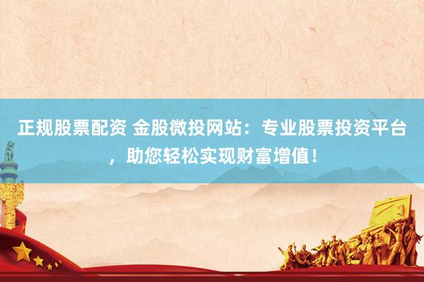 正规股票配资 金股微投网站：专业股票投资平台，助您轻松实现财富增值！