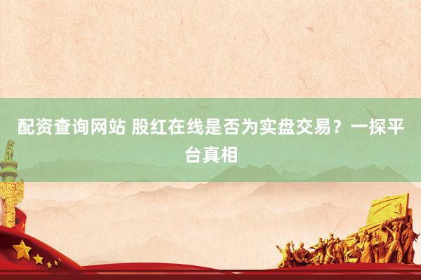 配资查询网站 股红在线是否为实盘交易？一探平台真相