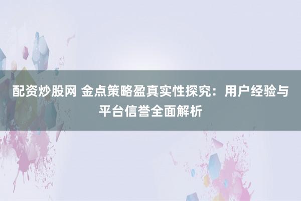 配资炒股网 金点策略盈真实性探究：用户经验与平台信誉全面解析