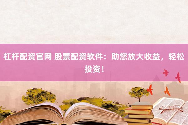 杠杆配资官网 股票配资软件：助您放大收益，轻松投资！