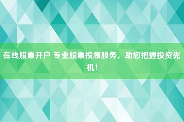 在线股票开户 专业股票投顾服务，助您把握投资先机！