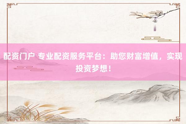 配资门户 专业配资服务平台：助您财富增值，实现投资梦想！