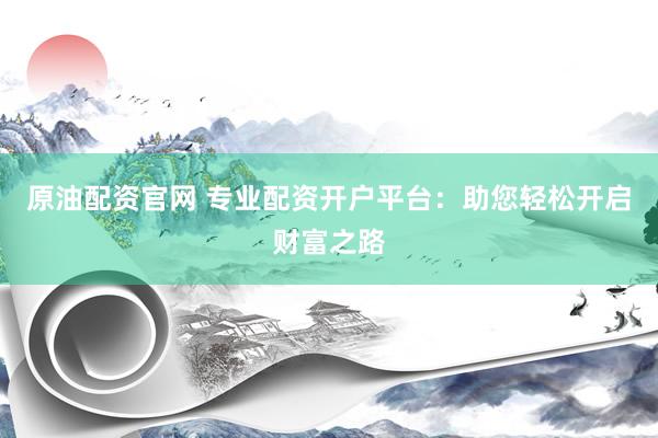 原油配资官网 专业配资开户平台：助您轻松开启财富之路