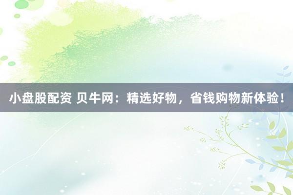 小盘股配资 贝牛网：精选好物，省钱购物新体验！