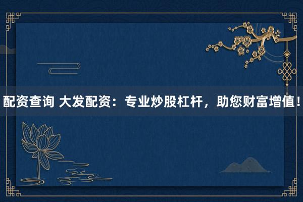 配资查询 大发配资：专业炒股杠杆，助您财富增值！