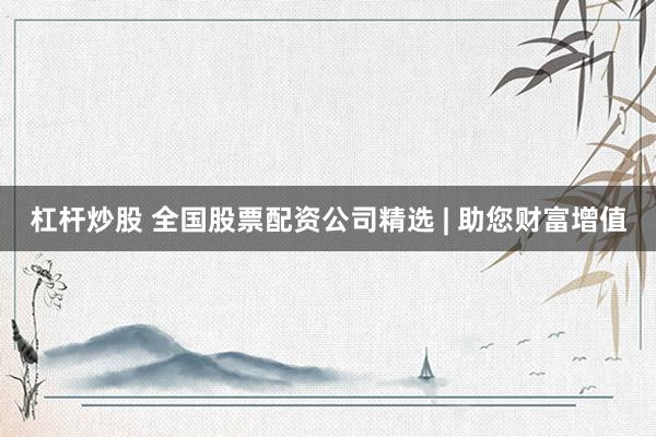 杠杆炒股 全国股票配资公司精选 | 助您财富增值