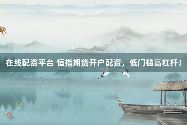 在线配资平台 恒指期货开户配资，低门槛高杠杆！