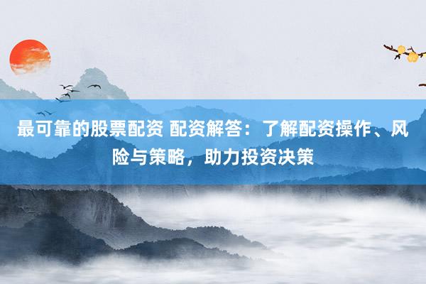 最可靠的股票配资 配资解答：了解配资操作、风险与策略，助力投资决策