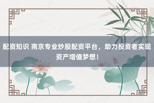 配资知识 南京专业炒股配资平台，助力投资者实现资产增值梦想！
