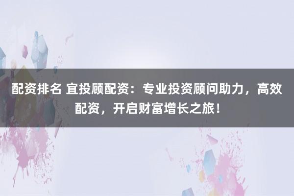 配资排名 宜投顾配资：专业投资顾问助力，高效配资，开启财富增长之旅！