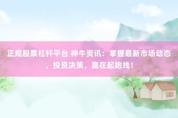 正规股票杠杆平台 神牛资讯：掌握最新市场动态，投资决策，赢在起跑线！