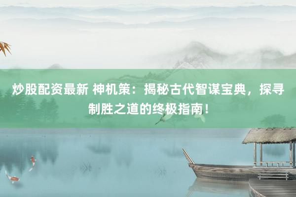 炒股配资最新 神机策：揭秘古代智谋宝典，探寻制胜之道的终极指南！