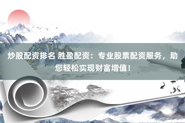 炒股配资排名 胜盈配资：专业股票配资服务，助您轻松实现财富增值！