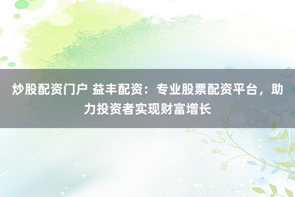 炒股配资门户 益丰配资：专业股票配资平台，助力投资者实现财富增长