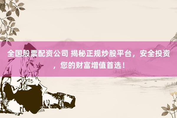 全国股票配资公司 揭秘正规炒股平台，安全投资，您的财富增值首选！