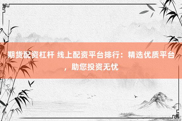 期货配资杠杆 线上配资平台排行：精选优质平台，助您投资无忧