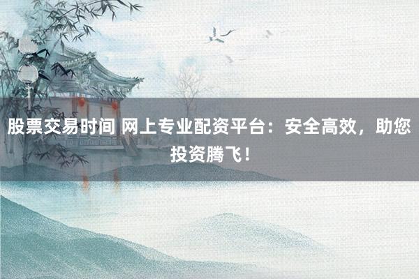 股票交易时间 网上专业配资平台：安全高效，助您投资腾飞！