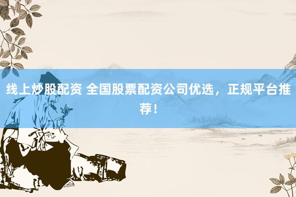 线上炒股配资 全国股票配资公司优选，正规平台推荐！