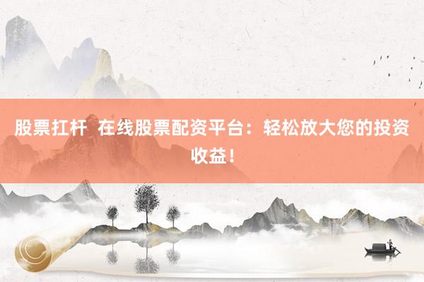 股票扛杆  在线股票配资平台：轻松放大您的投资收益！