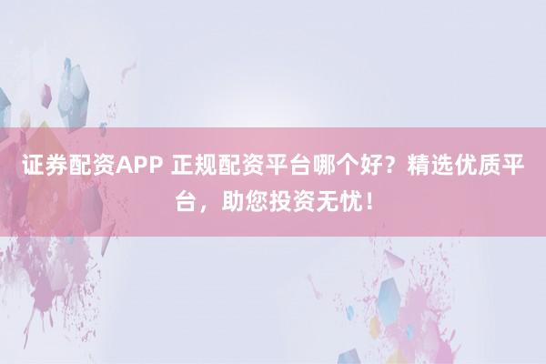 证券配资APP 正规配资平台哪个好？精选优质平台，助您投资无忧！